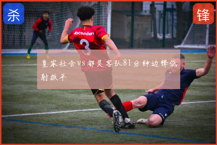 皇家社会vs都灵客队81分钟边锋低射扳平