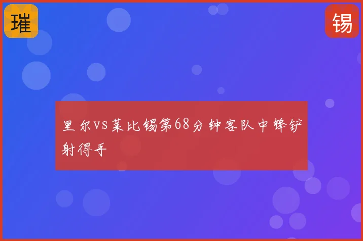 里尔vs莱比锡第68分钟客队中锋铲射得手