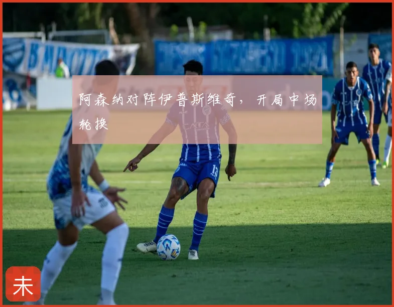 阿森纳对阵伊普斯维奇，开局中场轮换