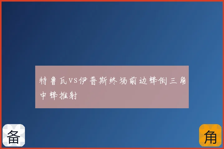 特鲁瓦vs伊普斯终场前边锋倒三角中锋推射