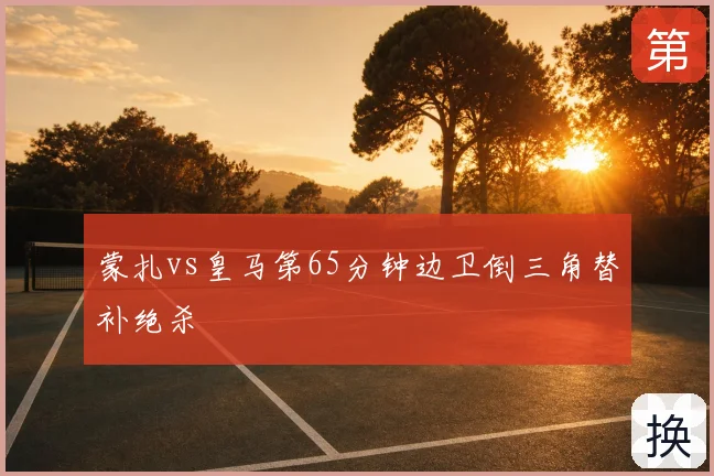 蒙扎vs皇马第65分钟边卫倒三角替补绝杀